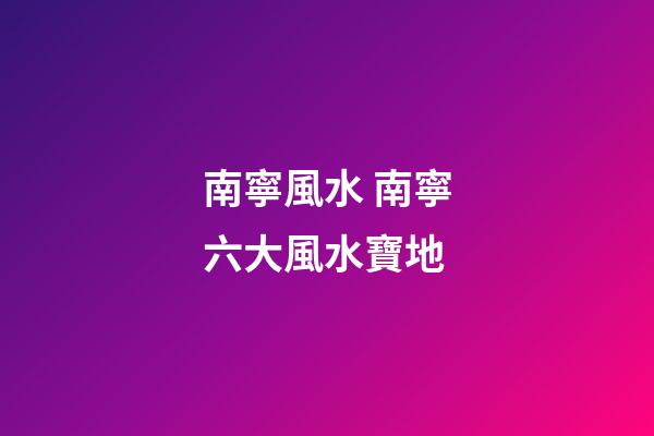 南寧風水 南寧六大風水寶地